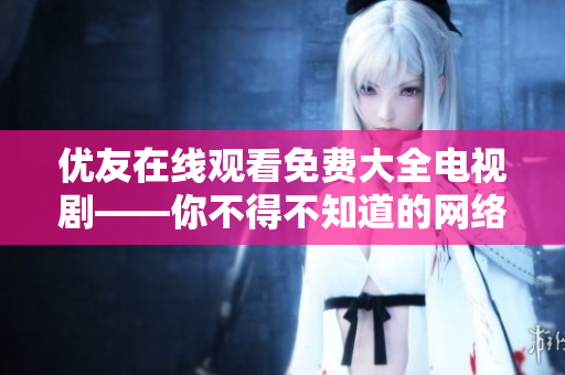 優(yōu)友在線觀看免費(fèi)大全電視劇——你不得不知道的網(wǎng)絡(luò)軟件資源平臺。