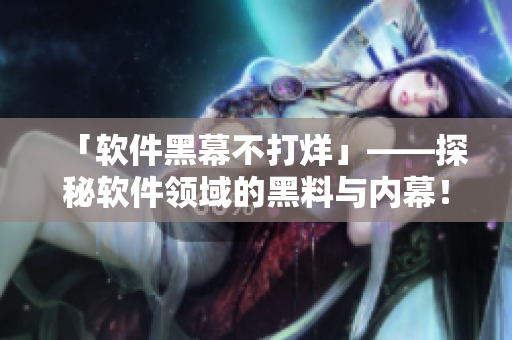 「軟件黑幕不打烊」——探秘軟件領(lǐng)域的黑料與內(nèi)幕！