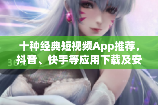 十種經(jīng)典短視頻App推薦，抖音、快手等應(yīng)用下載及安裝攻略