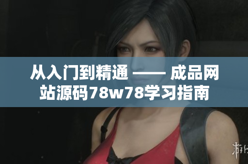從入門到精通 —— 成品網(wǎng)站源碼78w78學(xué)習(xí)指南