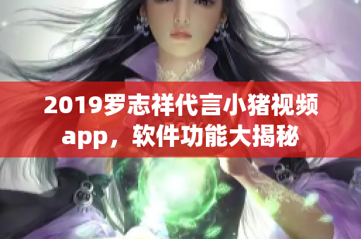 2019羅志祥代言小豬視頻app，軟件功能大揭秘