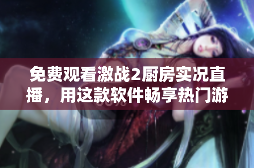 免費(fèi)觀看激戰(zhàn)2廚房實(shí)況直播，用這款軟件暢享熱門游戲