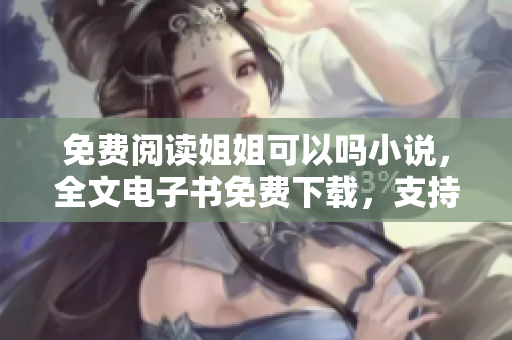 免費(fèi)閱讀姐姐可以嗎小說(shuō)，全文電子書免費(fèi)下載，支持各類設(shè)備 
