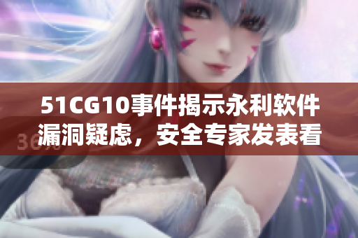 51CG10事件揭示永利軟件漏洞疑慮，安全專家發(fā)表看法