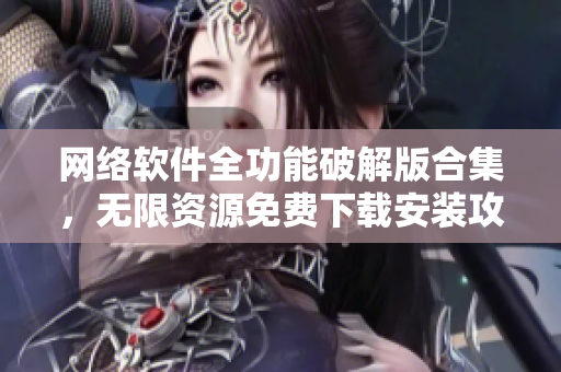 網(wǎng)絡(luò)軟件全功能破解版合集，無限資源免費(fèi)下載安裝攻略