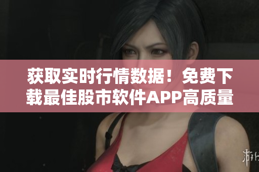 獲取實(shí)時(shí)行情數(shù)據(jù)！免費(fèi)下載最佳股市軟件APP高質(zhì)量版！