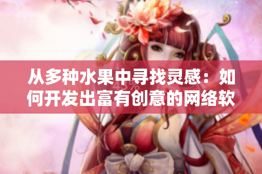 從多種水果中尋找靈感：如何開發(fā)出富有創(chuàng)意的網(wǎng)絡(luò)軟件？