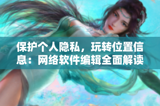 保護(hù)個(gè)人隱私，玩轉(zhuǎn)位置信息：網(wǎng)絡(luò)軟件編輯全面解讀隱私位置游戲