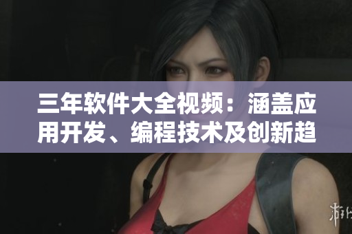 三年軟件大全視頻：涵蓋應(yīng)用開發(fā)、編程技術(shù)及創(chuàng)新趨勢(shì)