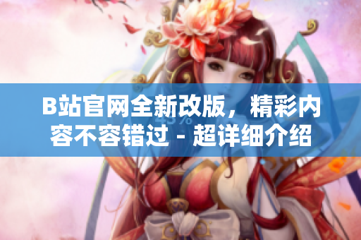 B站官網(wǎng)全新改版，精彩內(nèi)容不容錯(cuò)過(guò) - 超詳細(xì)介紹