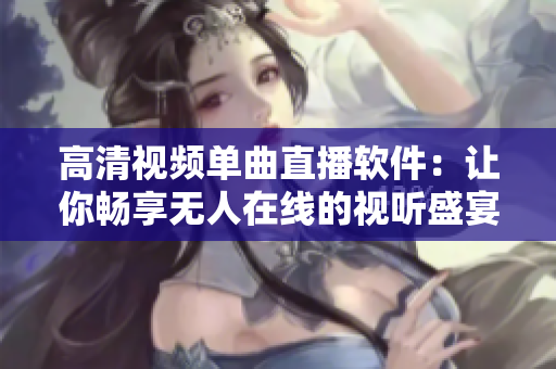高清視頻單曲直播軟件：讓你暢享無(wú)人在線的視聽(tīng)盛宴