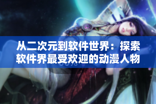 從二次元到軟件世界：探索軟件界最受歡迎的動(dòng)漫人物！