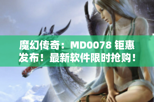 魔幻傳奇：MD0078 鉅惠發(fā)布！最新軟件限時(shí)搶購(gòu)！