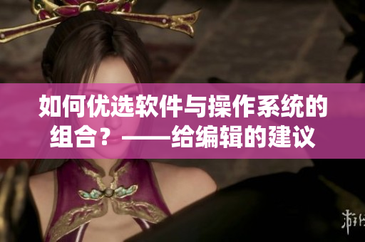 如何優(yōu)選軟件與操作系統(tǒng)的組合？——給編輯的建議