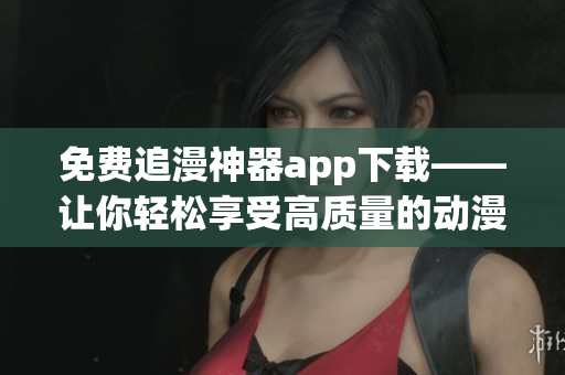 免費追漫神器app下載——讓你輕松享受高質(zhì)量的動漫娛樂