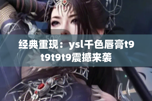 經(jīng)典重現(xiàn)：ysl千色唇膏t9t9t9t9震撼來襲