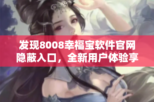 發(fā)現(xiàn)8008幸福寶軟件官網(wǎng)隱蔽入口，全新用戶體驗(yàn)享受輕松學(xué)習(xí)之旅