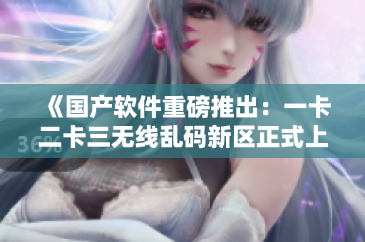 《國產(chǎn)軟件重磅推出：一卡二卡三無線亂碼新區(qū)正式上線》