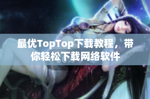 最優(yōu)TopTop下載教程，帶你輕松下載網(wǎng)絡(luò)軟件