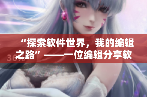 “探索軟件世界，我的編輯之路”——一位編輯分享軟件知識與經(jīng)驗(yàn)