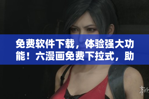 免費(fèi)軟件下載，體驗(yàn)強(qiáng)大功能！六漫畫免費(fèi)下拉式，助你暢享最佳使用體驗(yàn)！