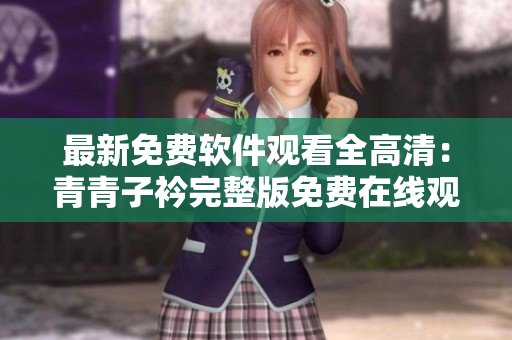 最新免費(fèi)軟件觀看全高清：青青子衿完整版免費(fèi)在線觀看
