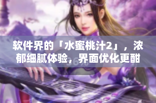 軟件界的「水蜜桃汁2」，濃郁細(xì)膩體驗，界面優(yōu)化更酣暢-軟件界新寵