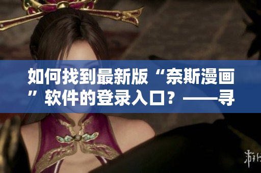 如何找到最新版“奈斯漫畫”軟件的登錄入口？——尋找入口指南
