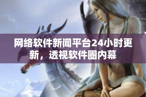 網(wǎng)絡(luò)軟件新聞平臺24小時更新，透視軟件圈內(nèi)幕