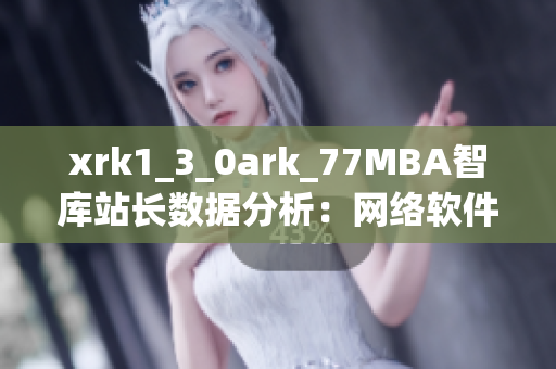 xrk1_3_0ark_77MBA智庫站長數(shù)據(jù)分析：網(wǎng)絡(luò)軟件使用趨勢全面解讀