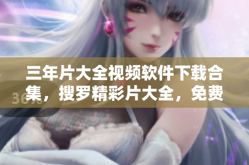 三年片大全視頻軟件下載合集，搜羅精彩片大全，免費(fèi)獲取軟件資源