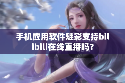 手機(jī)應(yīng)用軟件魅影支持bilibili在線直播嗎？