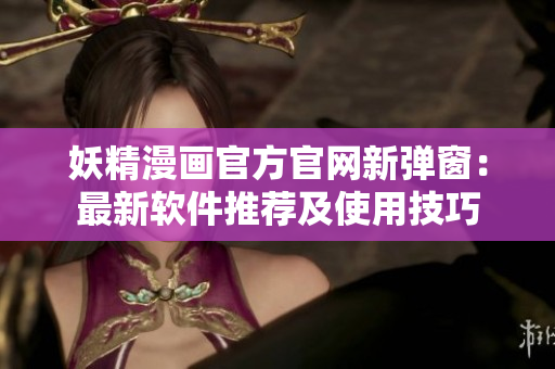 妖精漫畫官方官網(wǎng)新彈窗：最新軟件推薦及使用技巧