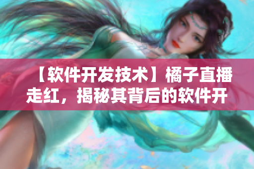 【軟件開發(fā)技術(shù)】橘子直播走紅，揭秘其背后的軟件開發(fā)技術(shù)及運營策略