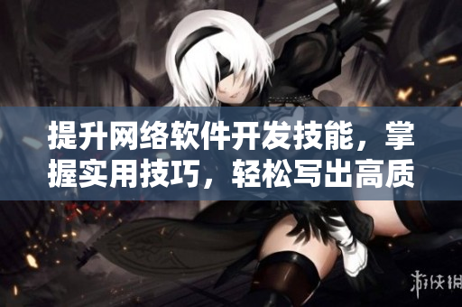 提升網(wǎng)絡(luò)軟件開發(fā)技能，掌握實用技巧，輕松寫出高質(zhì)量代碼