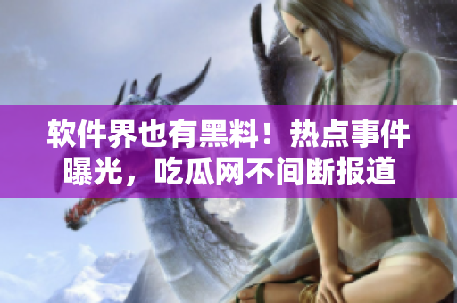 軟件界也有黑料！熱點事件曝光，吃瓜網(wǎng)不間斷報道