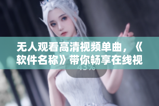 無人觀看高清視頻單曲，《軟件名稱》帶你暢享在線視聽新體驗(yàn)