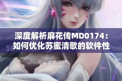 深度解析麻花傳MD0174：如何優(yōu)化蘇蜜清歌的軟件性能？