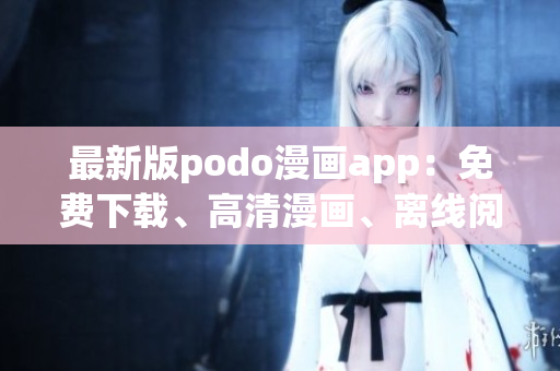 最新版podo漫畫app：免費下載、高清漫畫、離線閱讀方便快捷