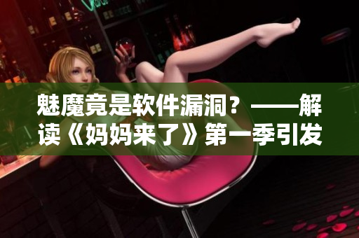 魅魔竟是軟件漏洞？——解讀《媽媽來了》第一季引發(fā)的信息安全問題