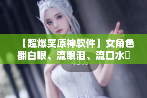 【超爆笑原神軟件】女角色翻白眼、流眼淚、流口水囧圖大放送！