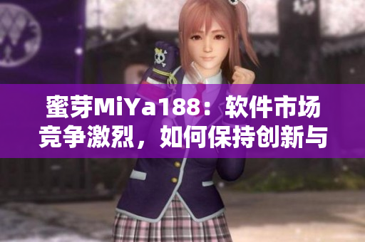 蜜芽MiYa188：軟件市場(chǎng)競(jìng)爭(zhēng)激烈，如何保持創(chuàng)新與高質(zhì)量？