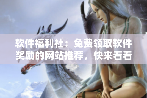 軟件福利社：免費(fèi)領(lǐng)取軟件獎(jiǎng)勵(lì)的網(wǎng)站推薦，快來(lái)看看吧！