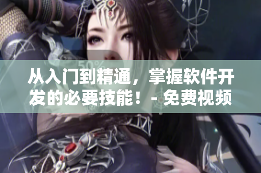從入門到精通，掌握軟件開發(fā)的必要技能！- 免費(fèi)視頻學(xué)習(xí)資源