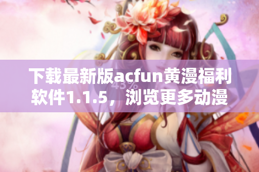 下載最新版acfun黃漫福利軟件1.1.5，瀏覽更多動漫美圖福利！
