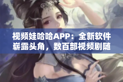 視頻娃哈哈APP：全新軟件嶄露頭角，數(shù)百部視頻劇隨心觀看