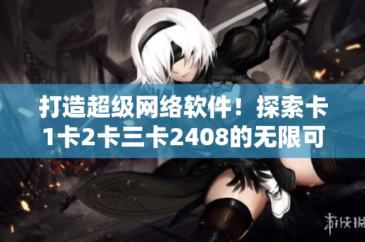 打造超級網(wǎng)絡(luò)軟件！探索卡1卡2卡三卡2408的無限可能！
