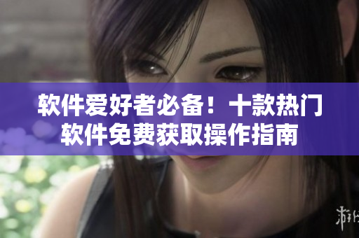 軟件愛(ài)好者必備！十款熱門(mén)軟件免費(fèi)獲取操作指南