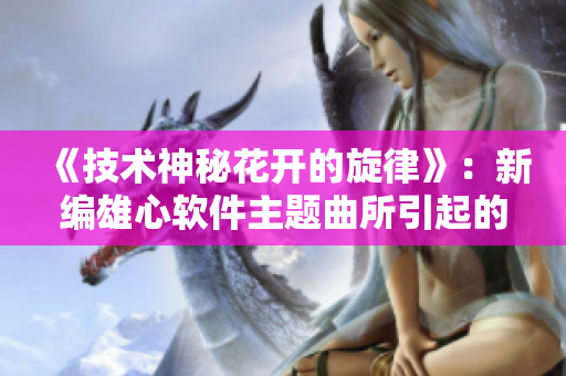 《技術(shù)神秘花開的旋律》：新編雄心軟件主題曲所引起的劇情動向