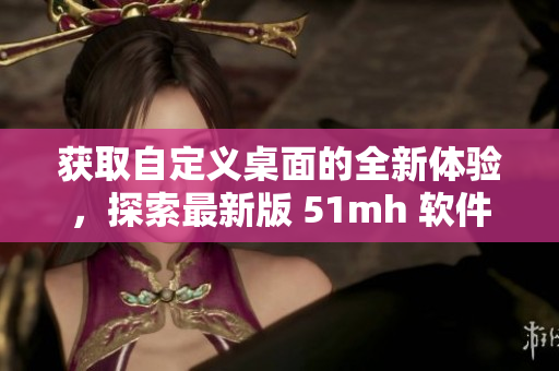 獲取自定義桌面的全新體驗，探索最新版 51mh 軟件的精彩世界！